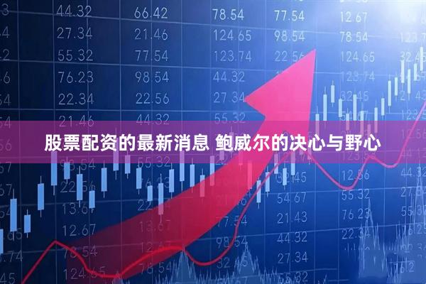 股票配资的最新消息 鲍威尔的决心与野心