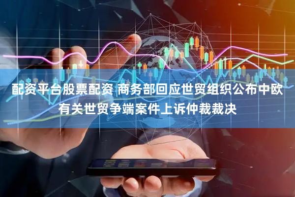 配资平台股票配资 商务部回应世贸组织公布中欧有关世贸争端案件上诉仲裁裁决