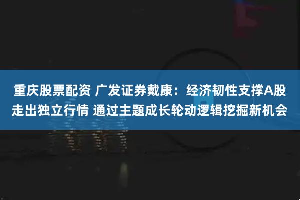 重庆股票配资 广发证券戴康：经济韧性支撑A股走出独立行情 通过主题成长轮动逻辑挖掘新机会