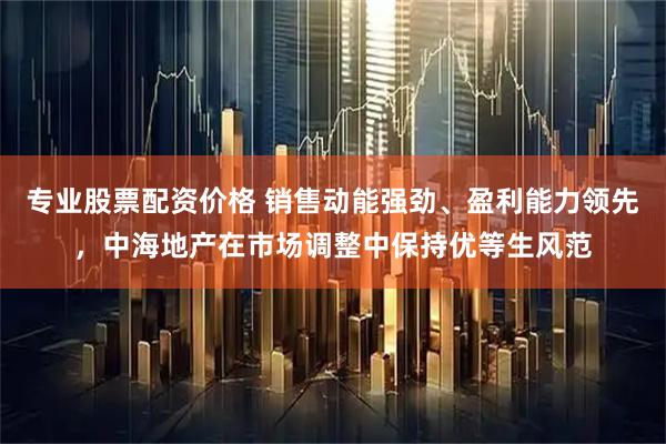 专业股票配资价格 销售动能强劲、盈利能力领先，中海地产在市场调整中保持优等生风范