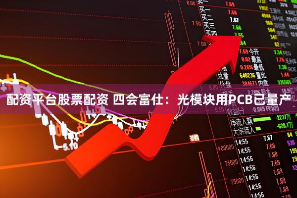 配资平台股票配资 四会富仕：光模块用PCB已量产