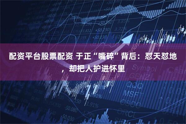 配资平台股票配资 于正“嘴碎”背后：怼天怼地，却把人护进怀里