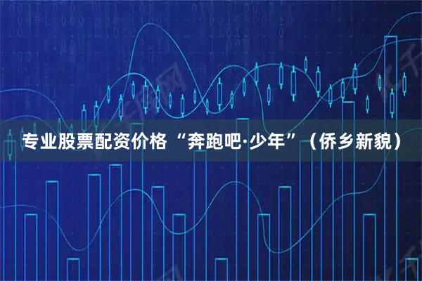专业股票配资价格 “奔跑吧·少年”（侨乡新貌）