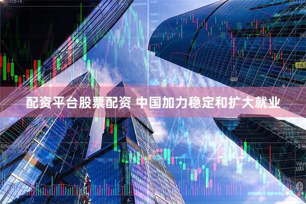 配资平台股票配资 中国加力稳定和扩大就业