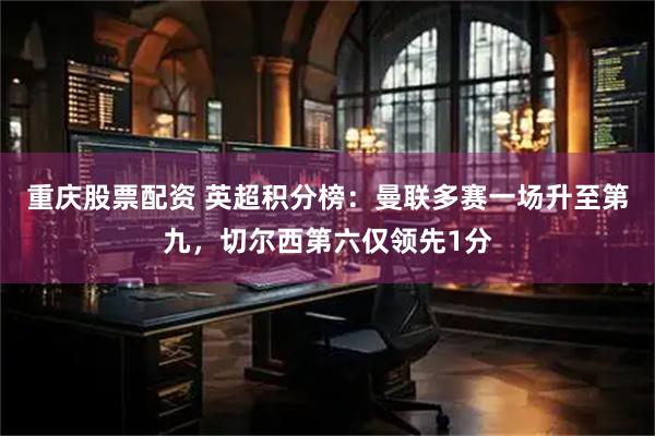 重庆股票配资 英超积分榜：曼联多赛一场升至第九，切尔西第六仅领先1分
