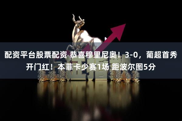 配资平台股票配资 恭喜穆里尼奥！3-0，葡超首秀开门红！本菲卡少赛1场 距波尔图5分
