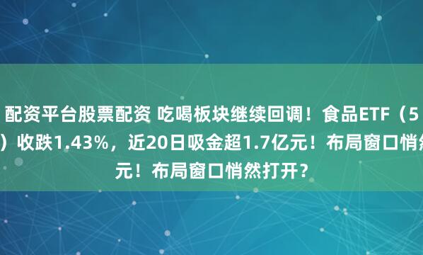 配资平台股票配资 吃喝板块继续回调！食品ETF（515710）收跌1.43%，近20日吸金超1.7亿元！布局窗口悄然打开？