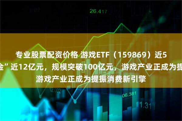 专业股票配资价格 游戏ETF（159869）近5个交易日“吸金”近12亿元，规模突破100亿元，游戏产业正成为提振消费新引擎