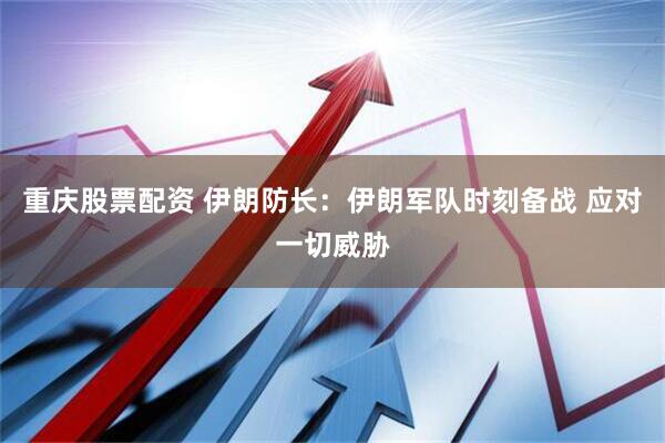 重庆股票配资 伊朗防长：伊朗军队时刻备战 应对一切威胁