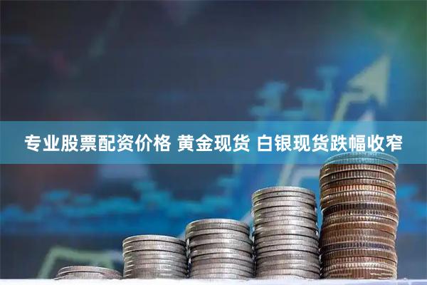专业股票配资价格 黄金现货 白银现货跌幅收窄