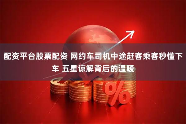 配资平台股票配资 网约车司机中途赶客乘客秒懂下车 五星谅解背后的温暖