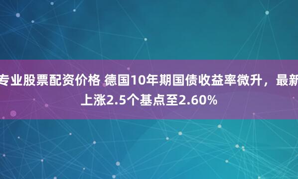 专业股票配资价格 德国10年期国债收益率微升，最新上涨2.5个基点至2.60%