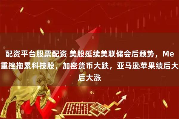 配资平台股票配资 美股延续美联储会后颓势，Meta重挫拖累科技股，加密货币大跌，亚马逊苹果绩后大涨
