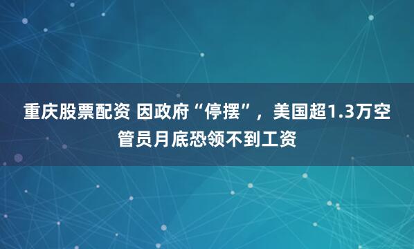 重庆股票配资 因政府“停摆”，美国超1.3万空管员月底恐领不到工资