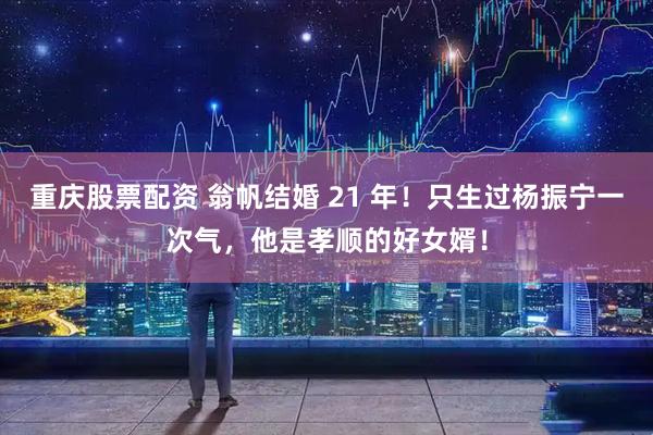 重庆股票配资 翁帆结婚 21 年！只生过杨振宁一次气，他是孝顺的好女婿！