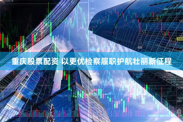重庆股票配资 以更优检察履职护航壮丽新征程