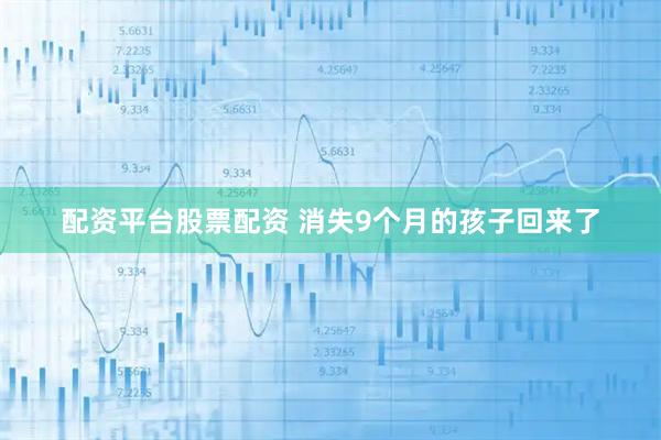 配资平台股票配资 消失9个月的孩子回来了