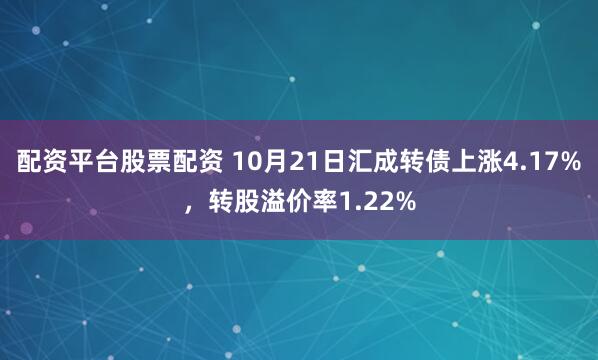配资平台股票配资 10月21日汇成转债上涨4.17%，转股溢价率1.22%