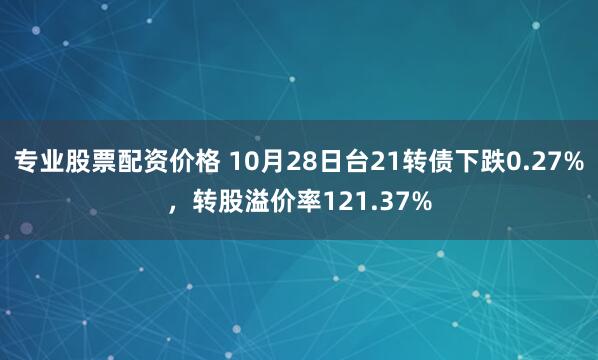 专业股票配资价格 10月28日台21转债下跌0.27%，转股溢价率121.37%