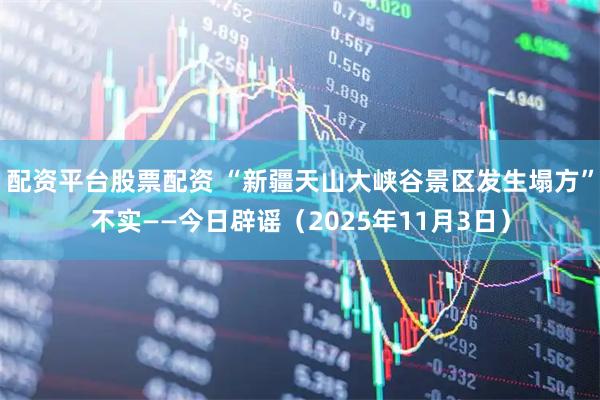 配资平台股票配资 “新疆天山大峡谷景区发生塌方”不实——今日辟谣（2025年11月3日）