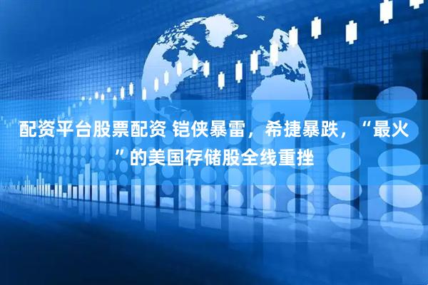 配资平台股票配资 铠侠暴雷，希捷暴跌，“最火”的美国存储股全线重挫