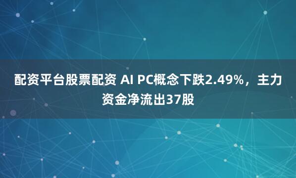 配资平台股票配资 AI PC概念下跌2.49%，主力资金净流出37股