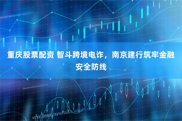 重庆股票配资 智斗跨境电诈，南京建行筑牢金融安全防线
