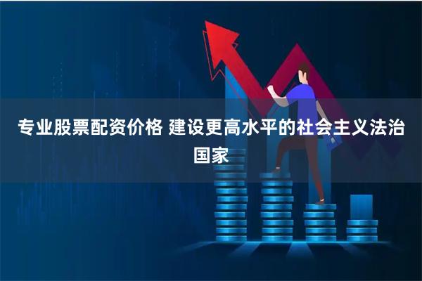 专业股票配资价格 建设更高水平的社会主义法治国家