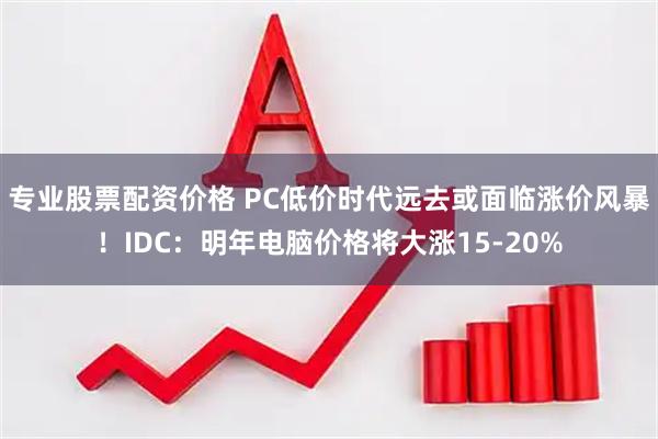 专业股票配资价格 PC低价时代远去或面临涨价风暴！IDC：明年电脑价格将大涨15-20%