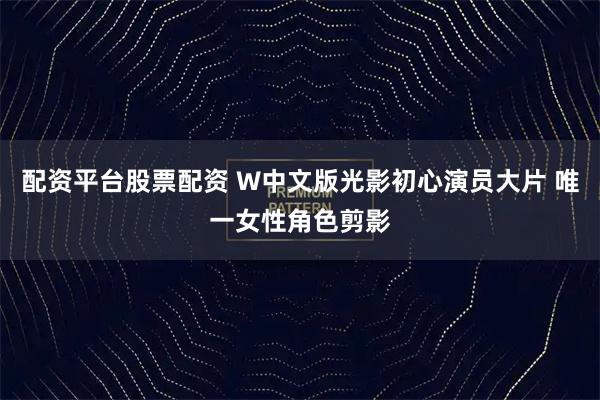 配资平台股票配资 W中文版光影初心演员大片 唯一女性角色剪影