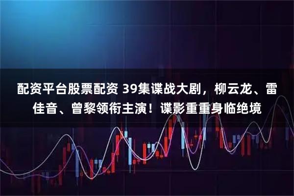 配资平台股票配资 39集谍战大剧，柳云龙、雷佳音、曾黎领衔主演！谍影重重身临绝境