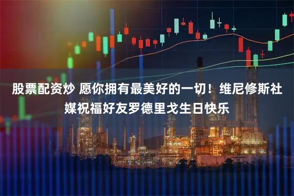 股票配资炒 愿你拥有最美好的一切！维尼修斯社媒祝福好友罗德里戈生日快乐