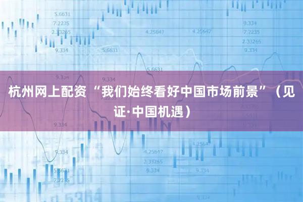 杭州网上配资 “我们始终看好中国市场前景”（见证·中国机遇）