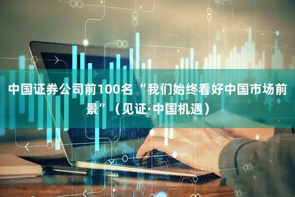 中国证券公司前100名 “我们始终看好中国市场前景”（见证·中国机遇）