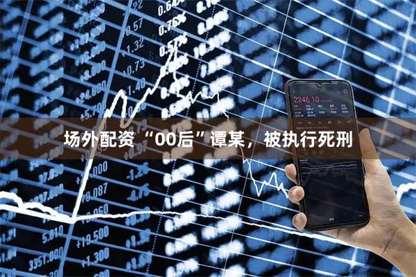 场外配资 “00后”谭某，被执行死刑
