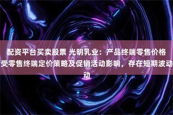 配资平台买卖股票 光明乳业：产品终端零售价格受零售终端定价策略及促销活动影响，存在短期波动