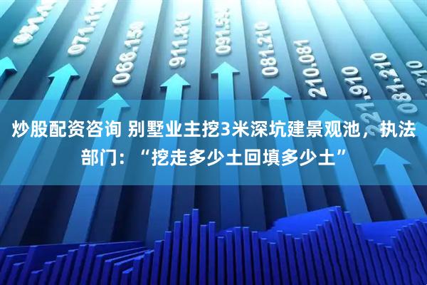 炒股配资咨询 别墅业主挖3米深坑建景观池，执法部门：“挖走多少土回填多少土”