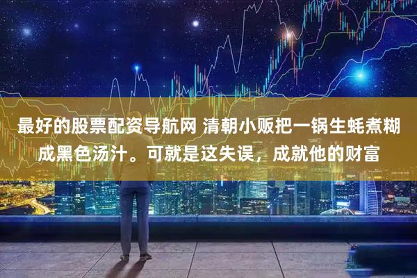 最好的股票配资导航网 清朝小贩把一锅生蚝煮糊成黑色汤汁。可就是这失误，成就他的财富