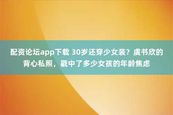 配资论坛app下载 30岁还穿少女装？虞书欣的背心私照，戳中了多少女孩的年龄焦虑