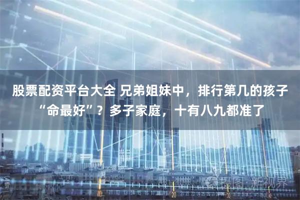 股票配资平台大全 兄弟姐妹中，排行第几的孩子“命最好”？多子家庭，十有八九都准了