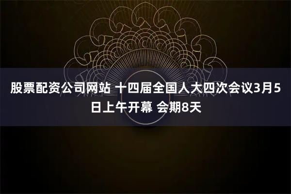 股票配资公司网站 十四届全国人大四次会议3月5日上午开幕 会期8天
