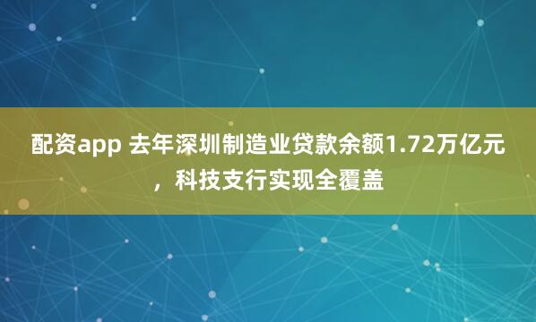 配资app 去年深圳制造业贷款余额1.72万亿元，科技支行实现全覆盖