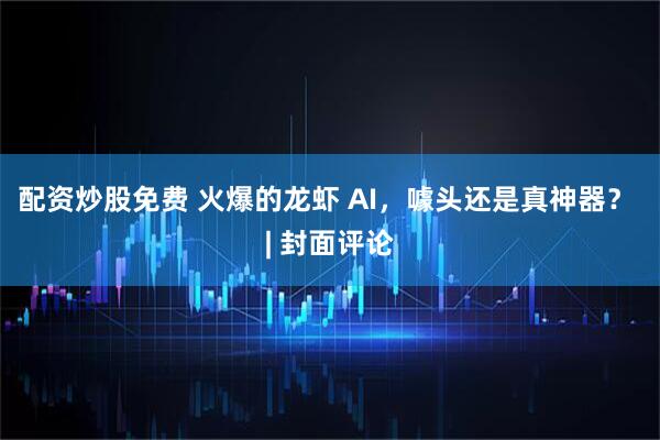 配资炒股免费 火爆的龙虾 AI，噱头还是真神器？ | 封面评论