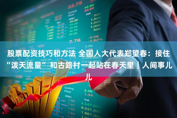 股票配资技巧和方法 全国人大代表郑望春：接住“泼天流量” 和古路村一起站在春天里｜人间事儿