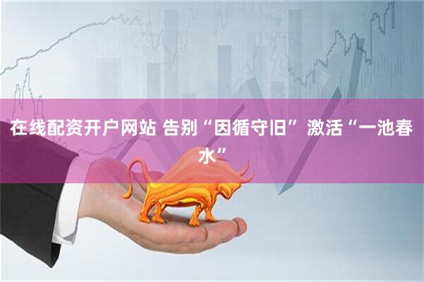 在线配资开户网站 告别“因循守旧” 激活“一池春水”