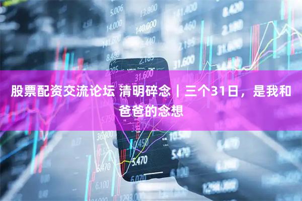 股票配资交流论坛 清明碎念｜三个31日，是我和爸爸的念想