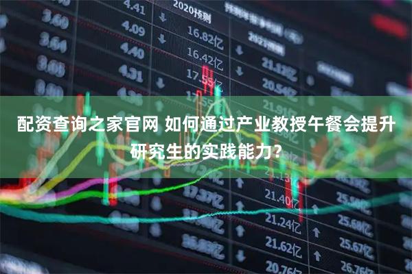 配资查询之家官网 如何通过产业教授午餐会提升研究生的实践能力？