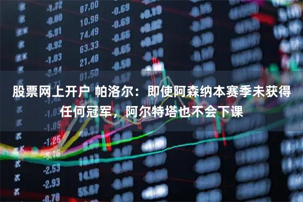 股票网上开户 帕洛尔：即使阿森纳本赛季未获得任何冠军，阿尔特塔也不会下课