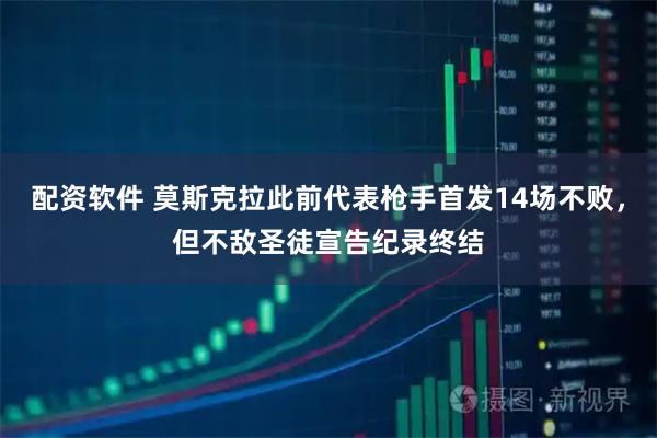 配资软件 莫斯克拉此前代表枪手首发14场不败，但不敌圣徒宣告纪录终结