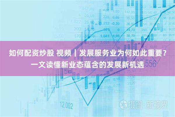 如何配资炒股 视频｜发展服务业为何如此重要？一文读懂新业态蕴含的发展新机遇